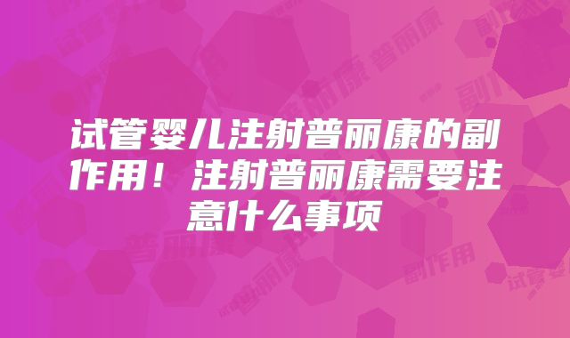 试管婴儿注射普丽康的副作用！注射普丽康需要注意什么事项