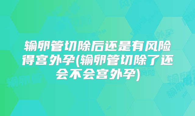 输卵管切除后还是有风险得宫外孕(输卵管切除了还会不会宫外孕)