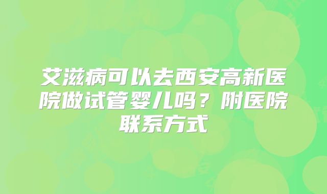 艾滋病可以去西安高新医院做试管婴儿吗?附医院联系方式