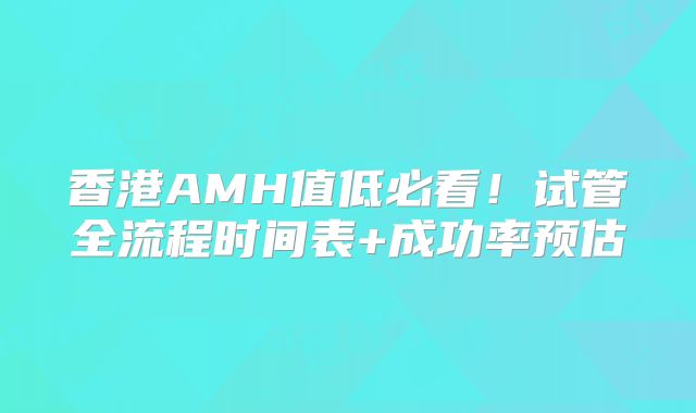 香港AMH值低必看!试管全流程时间表+成功率预估