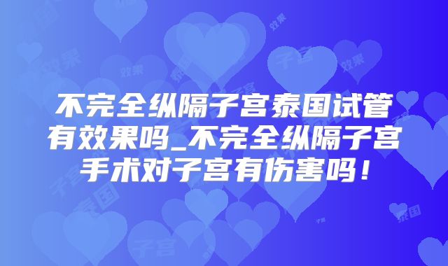 不完全纵隔子宫泰国试管有效果吗_不完全纵隔子宫手术对子宫有伤害吗!