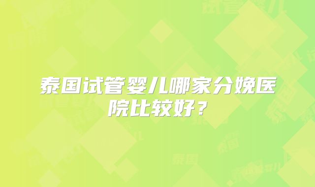 泰国试管婴儿哪家分娩医院比较好？