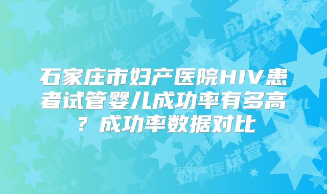 石家庄市妇产医院HIV患者试管婴儿成功率有多高？成功率数据对比