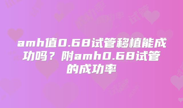 amh值0.68试管移植能成功吗？附amh0.68试管的成功率