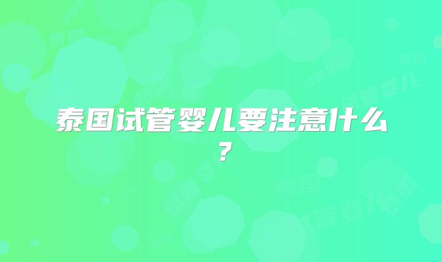 泰国试管婴儿要注意什么?