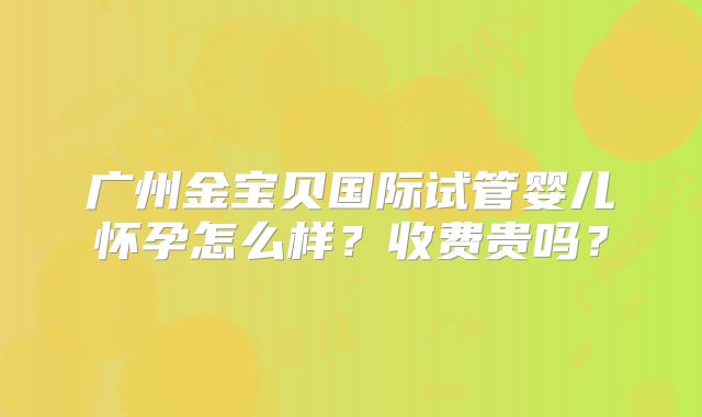 广州金宝贝国际试管婴儿怀孕怎么样?收费贵吗?