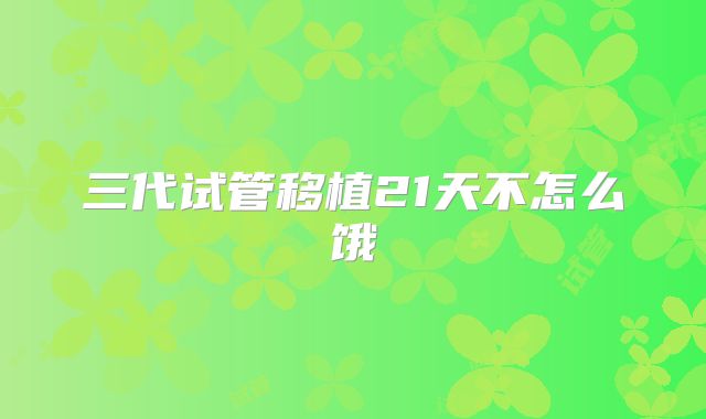 三代试管移植21天不怎么饿