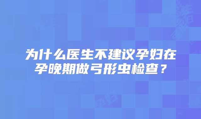 为什么医生不建议孕妇在孕晚期做弓形虫检查？
