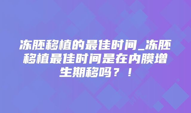 冻胚移植的最佳时间_冻胚移植最佳时间是在内膜增生期移吗？！
