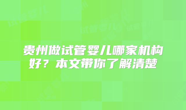 贵州做试管婴儿哪家机构好？本文带你了解清楚