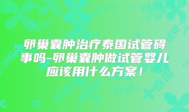 卵巢囊肿治疗泰国试管碍事吗-卵巢囊肿做试管婴儿应该用什么方案！