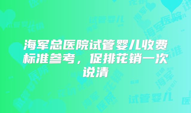 海军总医院试管婴儿收费标准参考，促排花销一次说清