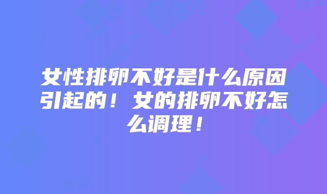 女性排卵不好是什么原因引起的!女的排卵不好怎么调理!