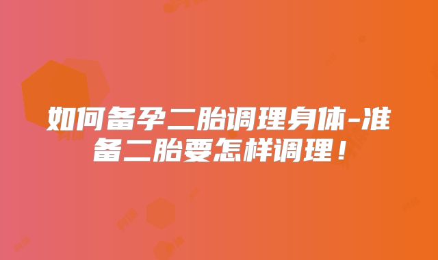 如何备孕二胎调理身体-准备二胎要怎样调理!