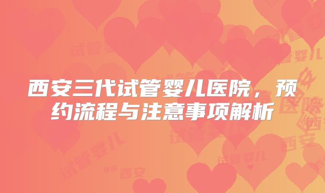西安三代试管婴儿医院,预约流程与注意事项解析