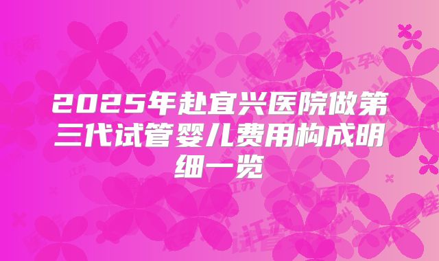 2025年赴宜兴医院做第三代试管婴儿费用构成明细一览