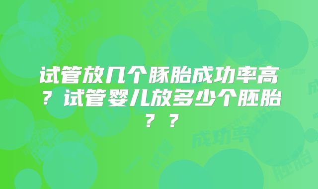 试管放几个豚胎成功率高？试管婴儿放多少个胚胎？？