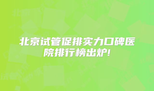 北京试管促排实力口碑医院排行榜出炉!