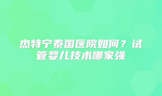杰特宁泰国医院如何?试管婴儿技术哪家强