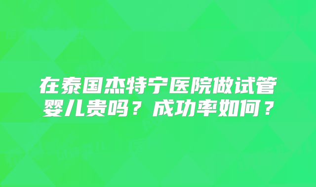 在泰国杰特宁医院做试管婴儿贵吗？成功率如何？