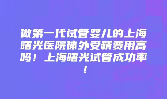 做第一代试管婴儿的上海曙光医院体外受精费用高吗!上海曙光试管成功率!