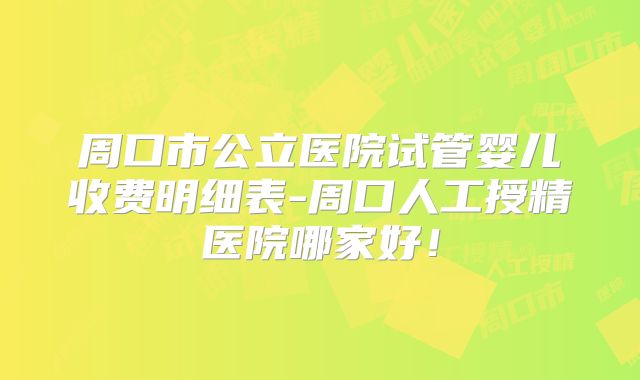 周口市公立医院试管婴儿收费明细表-周口人工授精医院哪家好！
