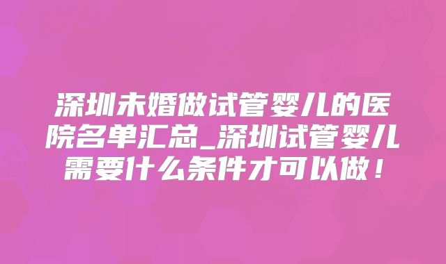 深圳未婚做试管婴儿的医院名单汇总_深圳试管婴儿需要什么条件才可以做!
