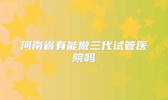 河南省有能做三代试管医院吗