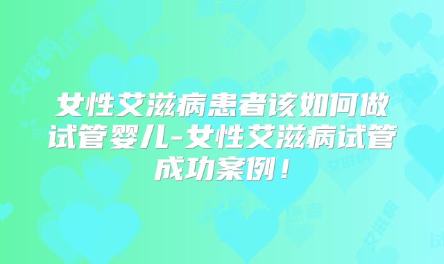 女性艾滋病患者该如何做试管婴儿-女性艾滋病试管成功案例!