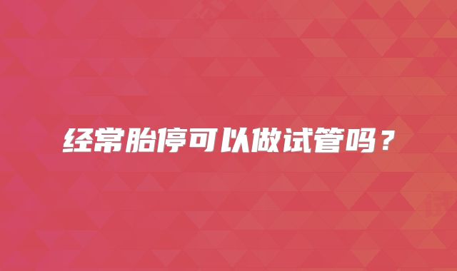 经常胎停可以做试管吗?