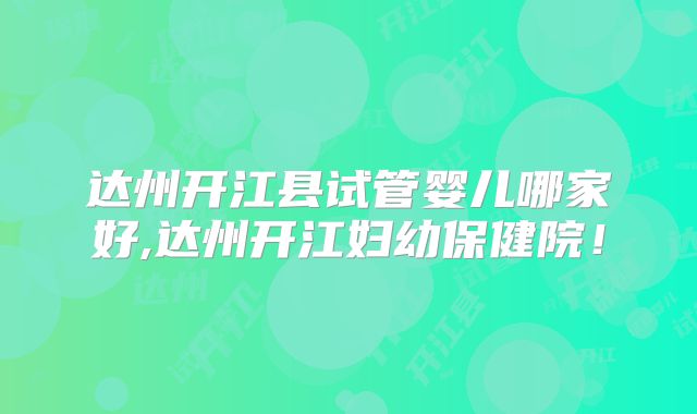 达州开江县试管婴儿哪家好,达州开江妇幼保健院！