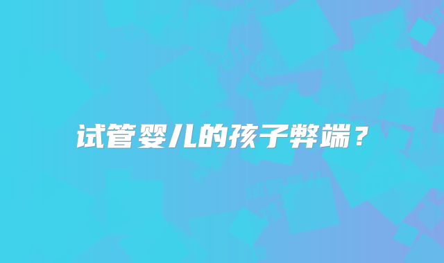试管婴儿的孩子弊端?