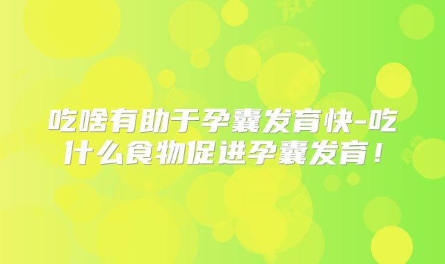 吃啥有助于孕囊发育快-吃什么食物促进孕囊发育!
