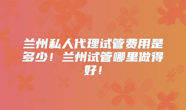兰州私人代理试管费用是多少!兰州试管哪里做得好!