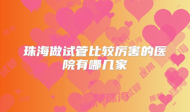 珠海做试管比较厉害的医院有哪几家