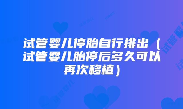 试管婴儿停胎自行排出(试管婴儿胎停后多久可以再次移植)