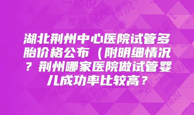 湖北荆州中心医院试管多胎价格公布(附明细情况?荆州哪家医院做试管婴儿成功率比较高?