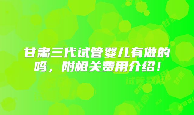 甘肃三代试管婴儿有做的吗，附相关费用介绍！