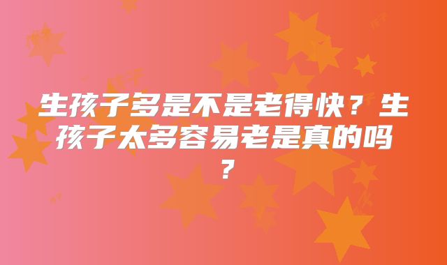 生孩子多是不是老得快？生孩子太多容易老是真的吗？