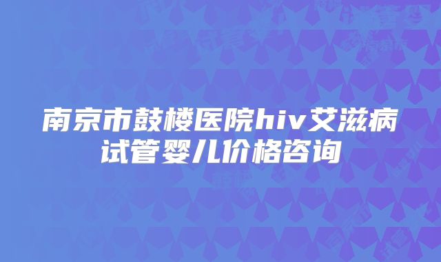 南京市鼓楼医院hiv艾滋病试管婴儿价格咨询