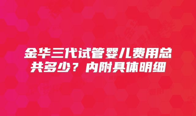 金华三代试管婴儿费用总共多少？内附具体明细