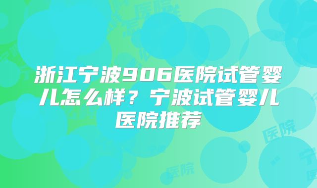 浙江宁波906医院试管婴儿怎么样?宁波试管婴儿医院推荐