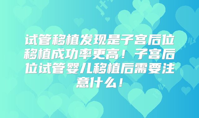 试管移植发现是子宫后位移植成功率更高！子宫后位试管婴儿移植后需要注意什么！