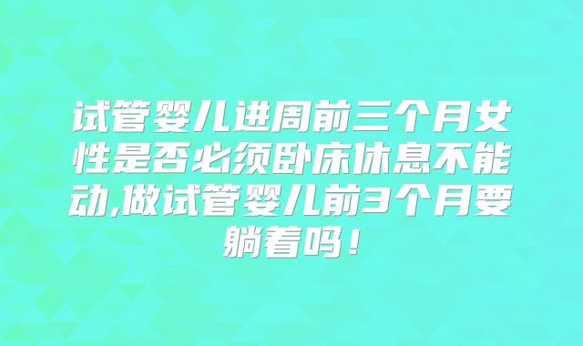 试管婴儿进周前三个月女性是否必须卧床休息不能动,做试管婴儿前3个月要躺着吗!