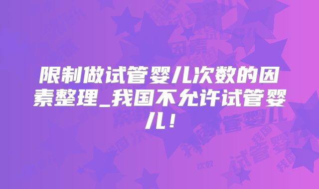 限制做试管婴儿次数的因素整理_我国不允许试管婴儿！