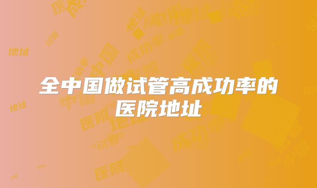 全中国做试管高成功率的医院地址