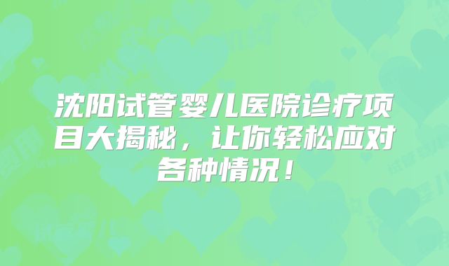 沈阳试管婴儿医院诊疗项目大揭秘,让你轻松应对各种情况!