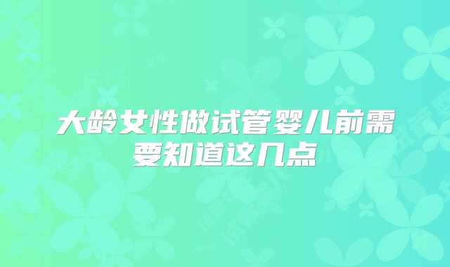 大龄女性做试管婴儿前需要知道这几点