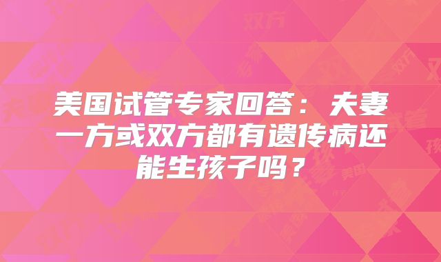 美国试管专家回答:夫妻一方或双方都有遗传病还能生孩子吗?