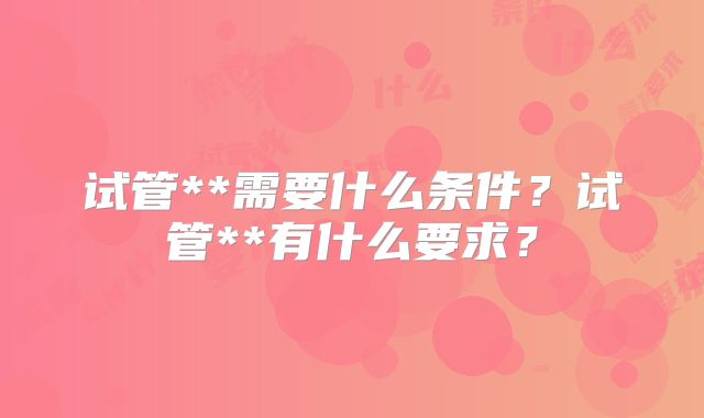 试管**需要什么条件？试管**有什么要求？